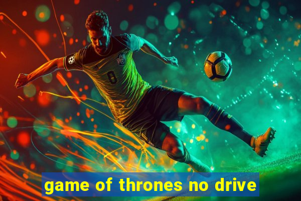 game of thrones no drive